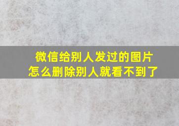 微信给别人发过的图片怎么删除别人就看不到了