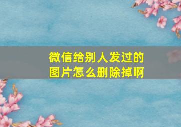 微信给别人发过的图片怎么删除掉啊