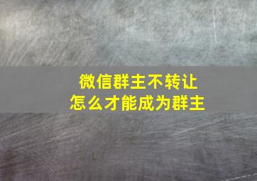 微信群主不转让怎么才能成为群主