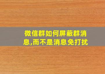 微信群如何屏蔽群消息,而不是消息免打扰