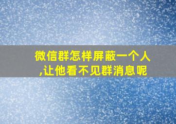 微信群怎样屏蔽一个人,让他看不见群消息呢