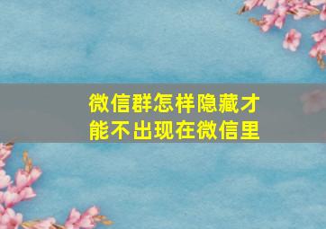 微信群怎样隐藏才能不出现在微信里