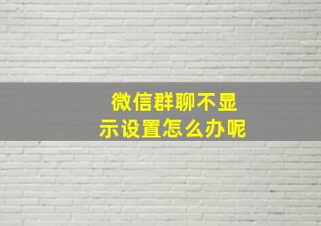 微信群聊不显示设置怎么办呢