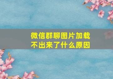 微信群聊图片加载不出来了什么原因