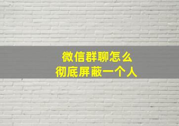 微信群聊怎么彻底屏蔽一个人