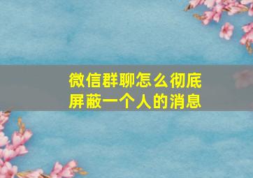 微信群聊怎么彻底屏蔽一个人的消息