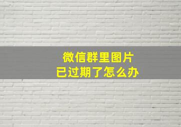 微信群里图片已过期了怎么办