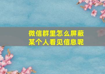 微信群里怎么屏蔽某个人看见信息呢