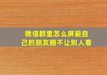 微信群里怎么屏蔽自己的朋友圈不让别人看