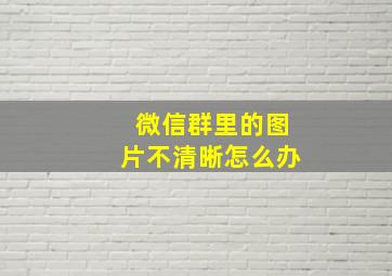 微信群里的图片不清晰怎么办