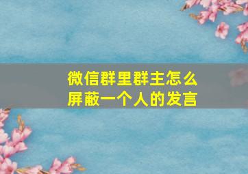 微信群里群主怎么屏蔽一个人的发言