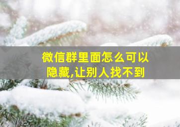 微信群里面怎么可以隐藏,让别人找不到