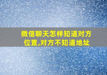 微信聊天怎样知道对方位置,对方不知道地址