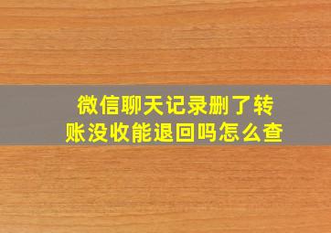 微信聊天记录删了转账没收能退回吗怎么查