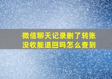 微信聊天记录删了转账没收能退回吗怎么查到