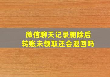 微信聊天记录删除后转账未领取还会退回吗