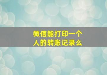 微信能打印一个人的转账记录么