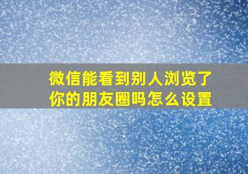 微信能看到别人浏览了你的朋友圈吗怎么设置