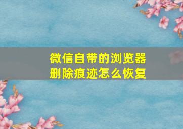 微信自带的浏览器删除痕迹怎么恢复