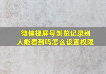 微信视屏号浏览记录别人能看到吗怎么设置权限