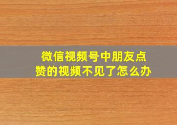 微信视频号中朋友点赞的视频不见了怎么办