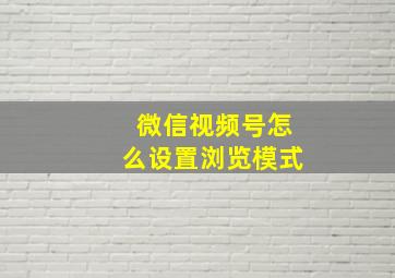 微信视频号怎么设置浏览模式