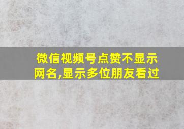 微信视频号点赞不显示网名,显示多位朋友看过