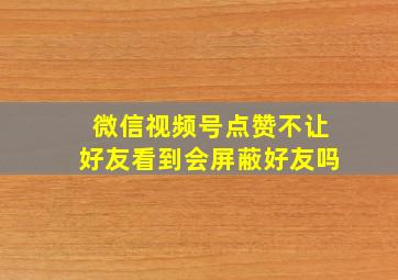 微信视频号点赞不让好友看到会屏蔽好友吗