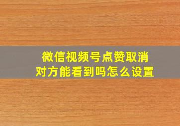 微信视频号点赞取消对方能看到吗怎么设置