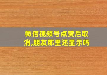 微信视频号点赞后取消,朋友那里还显示吗