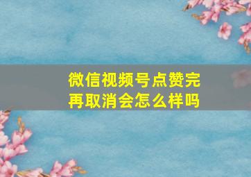 微信视频号点赞完再取消会怎么样吗