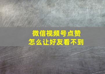 微信视频号点赞怎么让好友看不到