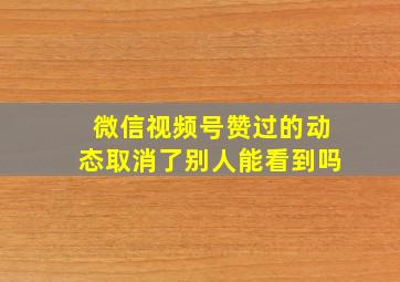 微信视频号赞过的动态取消了别人能看到吗