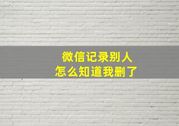 微信记录别人怎么知道我删了