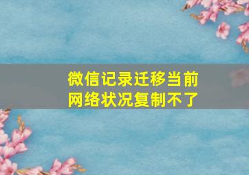 微信记录迁移当前网络状况复制不了