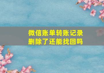 微信账单转账记录删除了还能找回吗