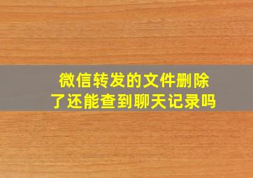 微信转发的文件删除了还能查到聊天记录吗