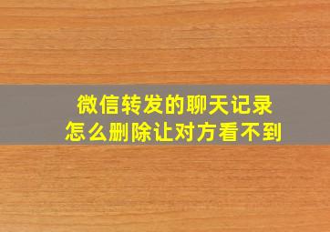 微信转发的聊天记录怎么删除让对方看不到