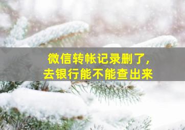 微信转帐记录删了,去银行能不能查出来