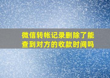 微信转帐记录删除了能查到对方的收款时间吗