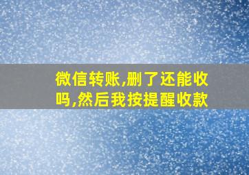 微信转账,删了还能收吗,然后我按提醒收款