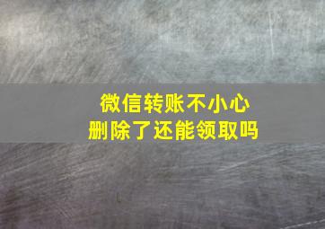 微信转账不小心删除了还能领取吗