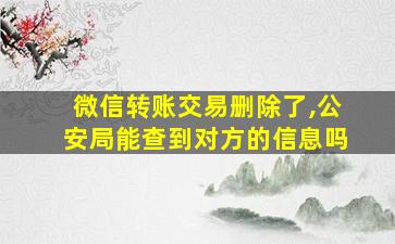 微信转账交易删除了,公安局能查到对方的信息吗