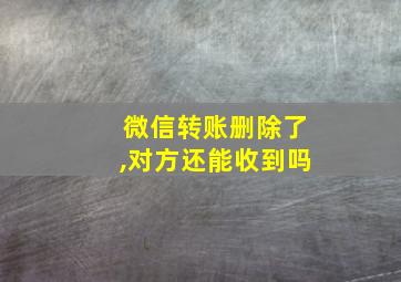 微信转账删除了,对方还能收到吗