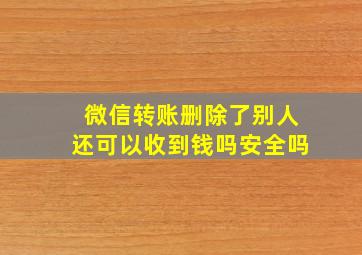 微信转账删除了别人还可以收到钱吗安全吗