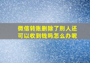 微信转账删除了别人还可以收到钱吗怎么办呢