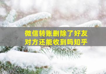 微信转账删除了好友对方还能收到吗知乎