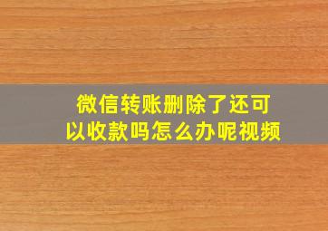 微信转账删除了还可以收款吗怎么办呢视频