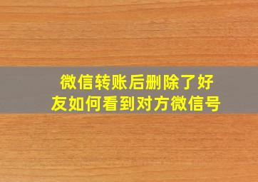 微信转账后删除了好友如何看到对方微信号