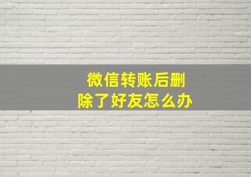 微信转账后删除了好友怎么办